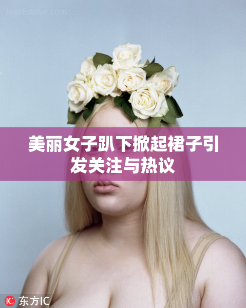 美丽女子趴下掀起裙子引发关注与热议