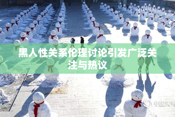 黑人性关系伦理讨论引发广泛关注与热议