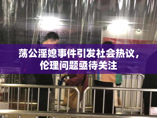 荡公淫媳事件引发社会热议，伦理问题亟待关注