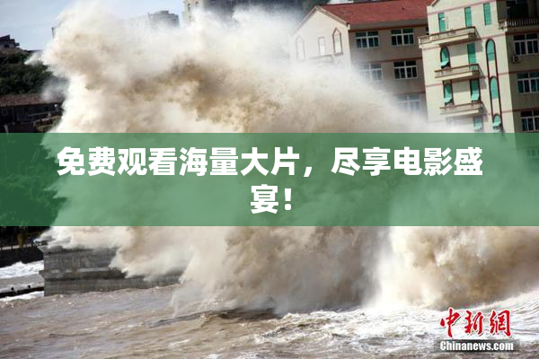 免费观看海量大片，尽享电影盛宴！