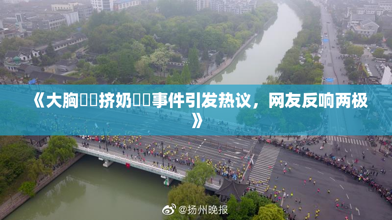 《大胸❌‌挤奶❌‌事件引发热议，网友反响两极》