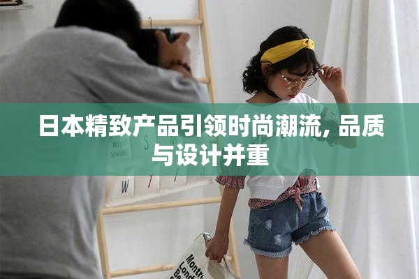 日本精致产品引领时尚潮流, 品质与设计并重