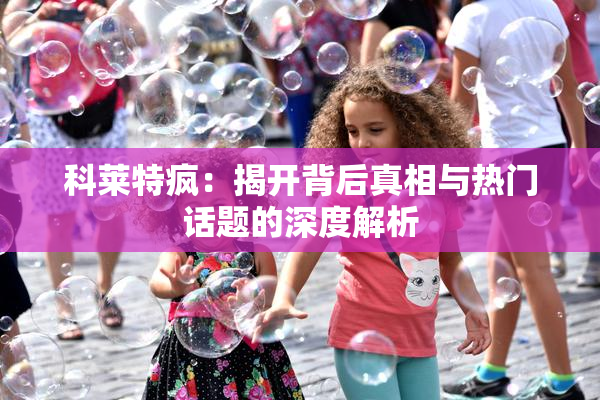 科莱特疯：揭开背后真相与热门话题的深度解析