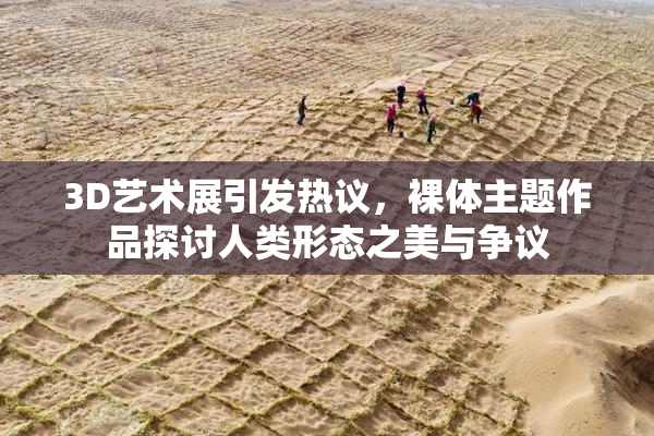 3D艺术展引发热议，裸体主题作品探讨人类形态之美与争议
