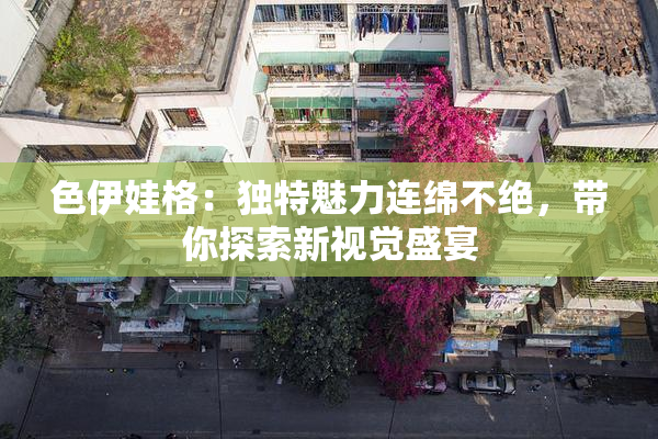 色伊娃格：独特魅力连绵不绝，带你探索新视觉盛宴