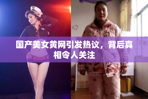 国产美女黄网引发热议，背后真相令人关注