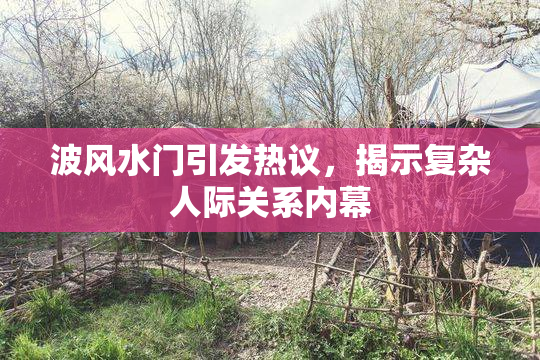 波风水门引发热议，揭示复杂人际关系内幕