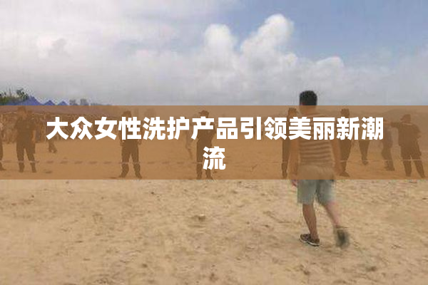 大众女性洗护产品引领美丽新潮流