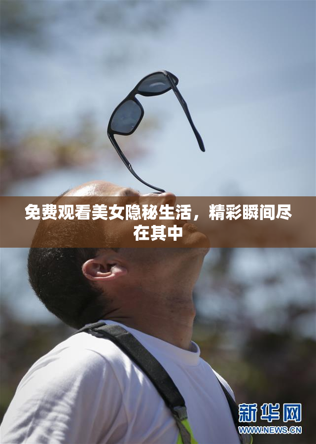 免费观看美女隐秘生活，精彩瞬间尽在其中
