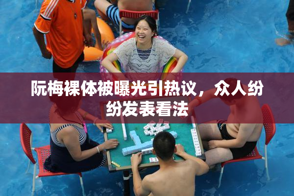 阮梅裸体被曝光引热议，众人纷纷发表看法