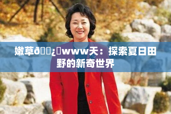 嫩草🌿‌www天：探索夏日田野的新奇世界