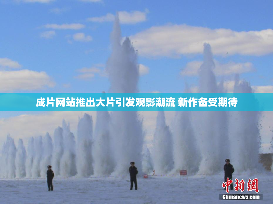 成片网站推出大片引发观影潮流 新作备受期待