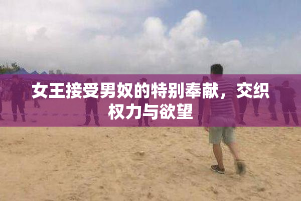 女王接受男奴的特别奉献，交织权力与欲望