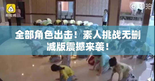 全部角色出击！素人挑战无删减版震撼来袭！
