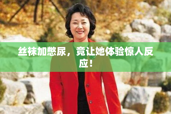 丝袜加憋尿，竟让她体验惊人反应！