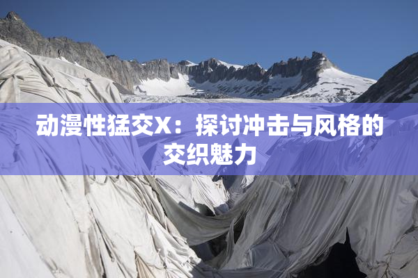 动漫性猛交X：探讨冲击与风格的交织魅力