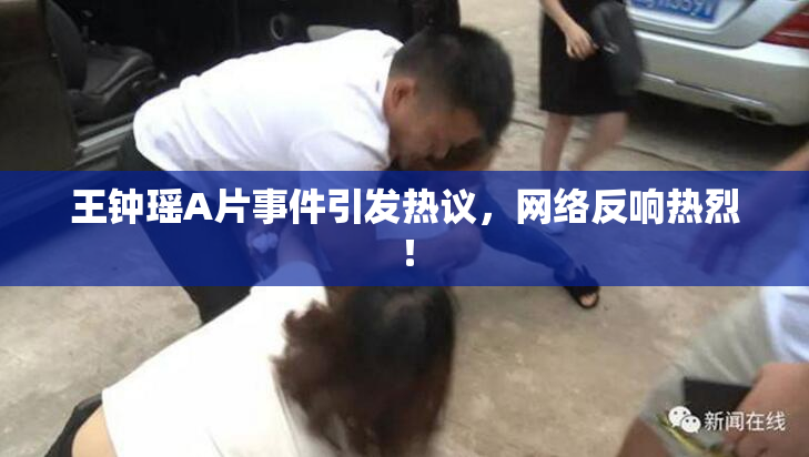 王钟瑶A片事件引发热议，网络反响热烈！