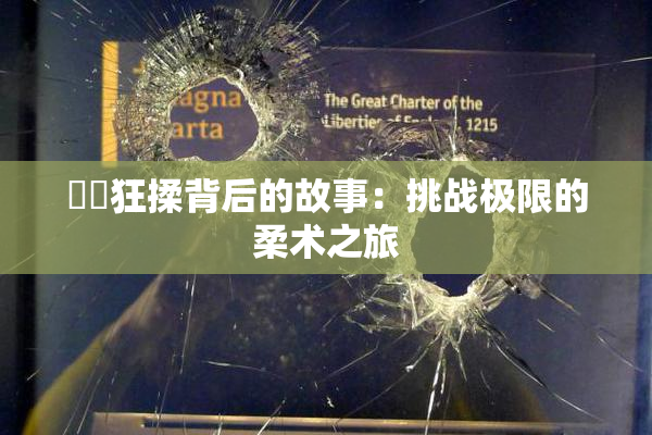 ❌‌狂揉背后的故事：挑战极限的柔术之旅