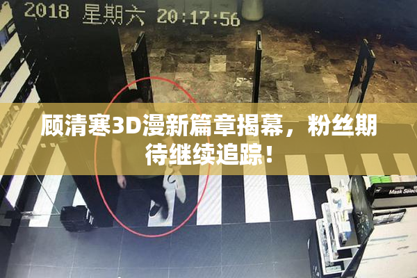 顾清寒3D漫新篇章揭幕，粉丝期待继续追踪！