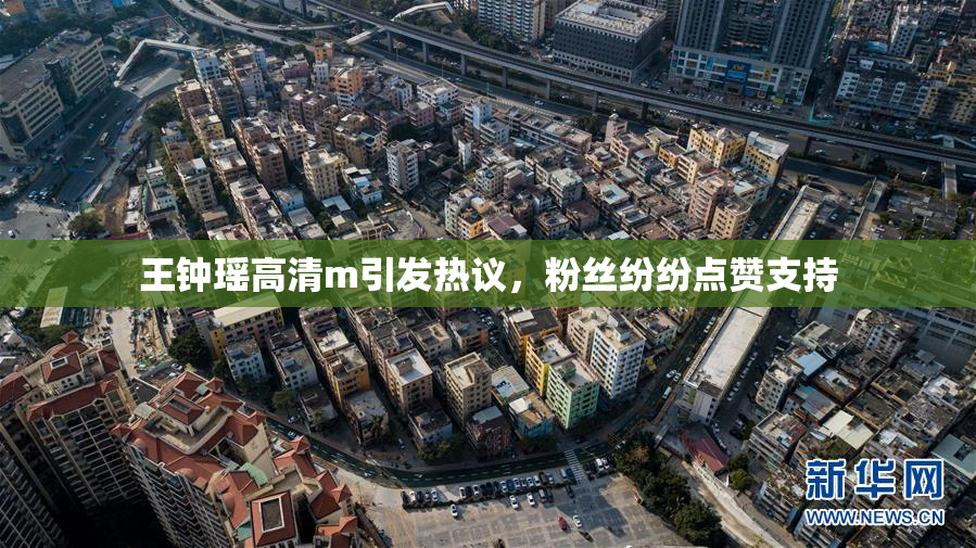 王钟瑶高清m引发热议，粉丝纷纷点赞支持