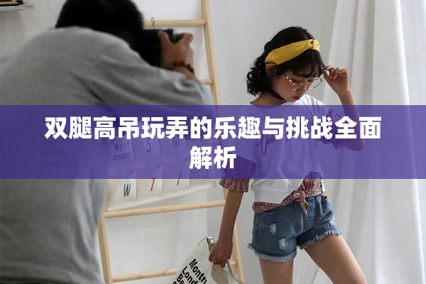 双腿高吊玩弄的乐趣与挑战全面解析