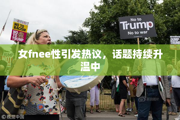 女fnee性引发热议，话题持续升温中