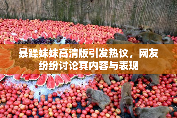 暴躁妹妹高清版引发热议，网友纷纷讨论其内容与表现