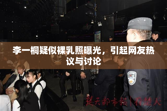 李一桐疑似裸乳照曝光，引起网友热议与讨论