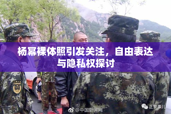 杨幂裸体照引发关注，自由表达与隐私权探讨