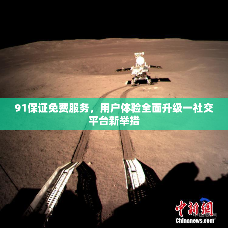 91保证免费服务，用户体验全面升级一社交平台新举措