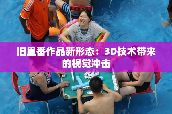 旧里番作品新形态：3D技术带来的视觉冲击