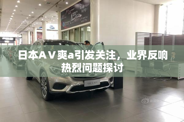 日本AⅤ爽a引发关注，业界反响热烈问题探讨