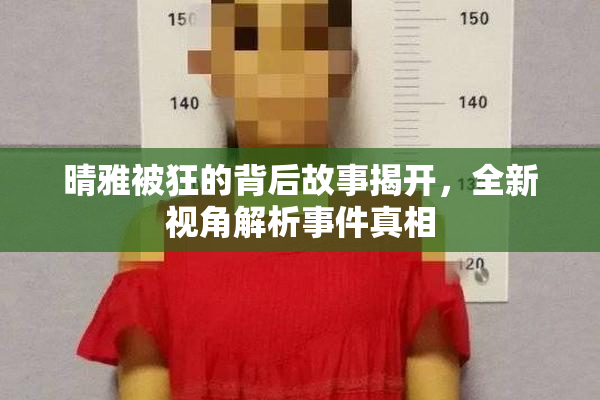 晴雅被狂的背后故事揭开，全新视角解析事件真相