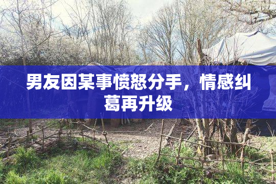 男友因某事愤怒分手，情感纠葛再升级