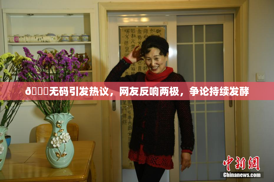 🔞无码引发热议，网友反响两极，争论持续发酵