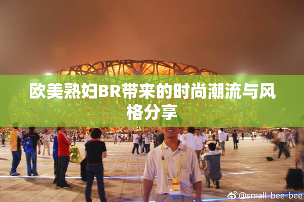 欧美熟妇BR带来的时尚潮流与风格分享