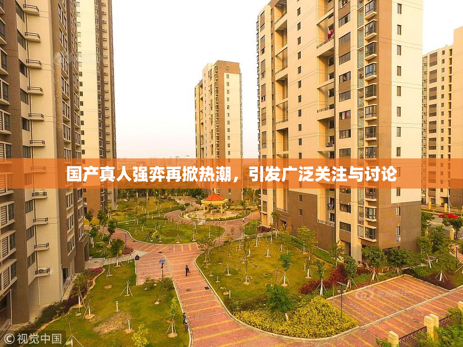 国产真人强弈再掀热潮，引发广泛关注与讨论