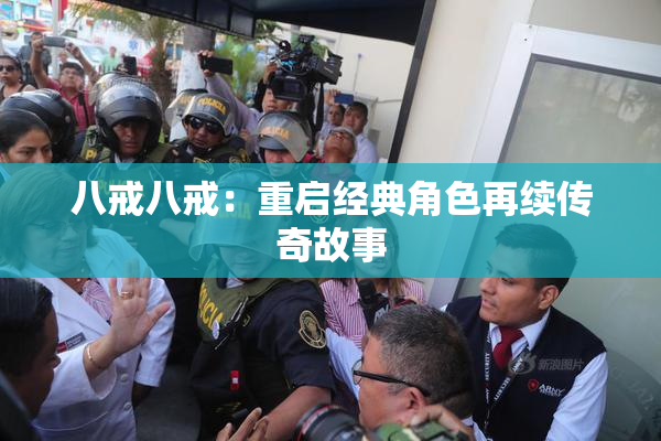 八戒八戒：重启经典角色再续传奇故事