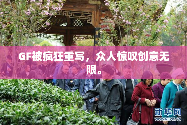 GF被疯狂重写，众人惊叹创意无限。