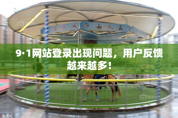 9·1网站登录出现问题，用户反馈越来越多！