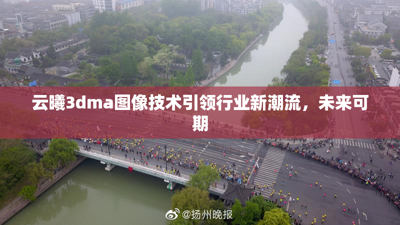 云曦3dma图像技术引领行业新潮流，未来可期