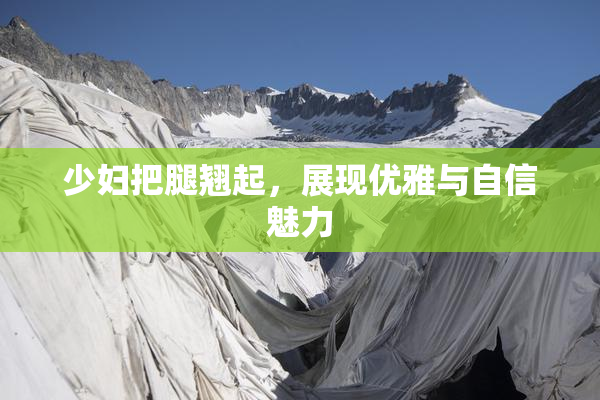少妇把腿翘起，展现优雅与自信魅力