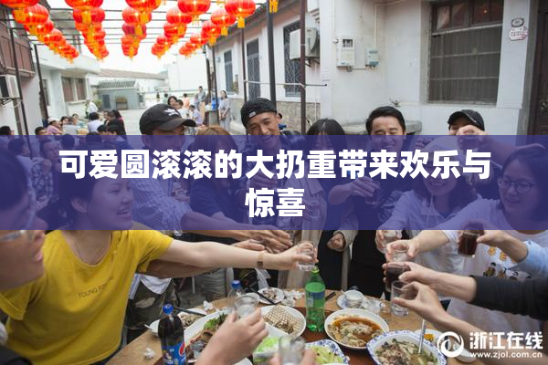 可爱圆滚滚的大扔重带来欢乐与惊喜