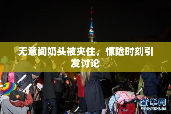 无意间奶头被夹住，惊险时刻引发讨论