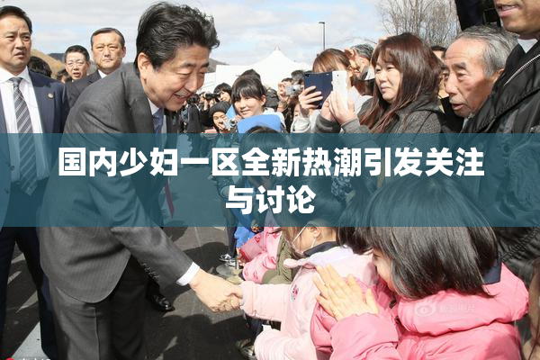 国内少妇一区全新热潮引发关注与讨论
