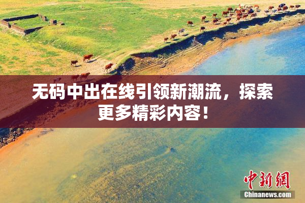 无码中出在线引领新潮流，探索更多精彩内容！