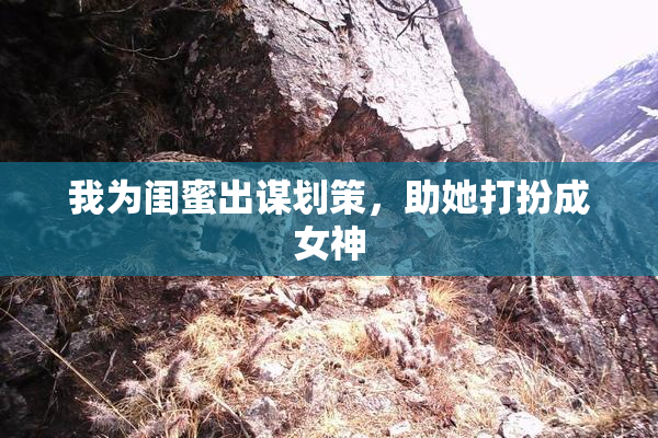 我为闺蜜出谋划策，助她打扮成女神