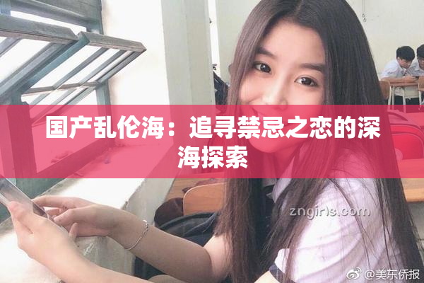 国产乱伦海：追寻禁忌之恋的深海探索
