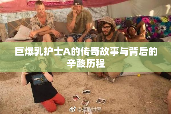 巨爆乳护士A的传奇故事与背后的辛酸历程