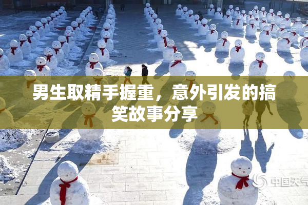 男生取精手握重，意外引发的搞笑故事分享